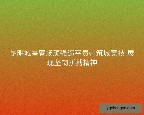 昆明城星客场顽强逼平贵州筑城竞技 展现坚韧拼搏精神