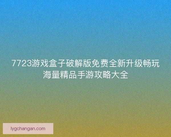 7723游戏盒子破解版免费全新升级畅玩海量精品手游攻略大全