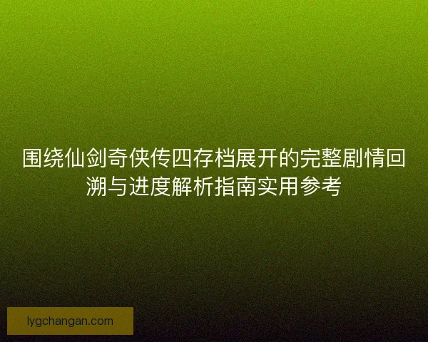 围绕仙剑奇侠传四存档展开的完整剧情回溯与进度解析指南实用参考