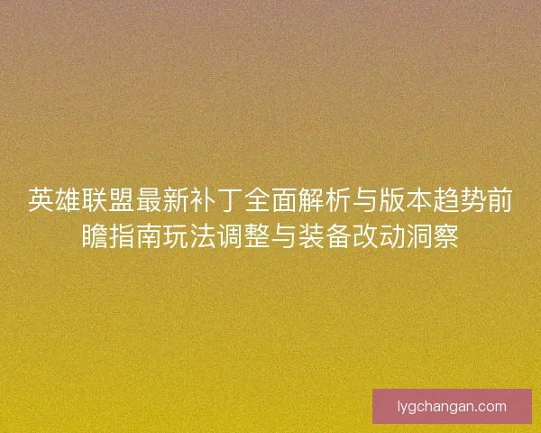 英雄联盟最新补丁全面解析与版本趋势前瞻指南玩法调整与装备改动洞察